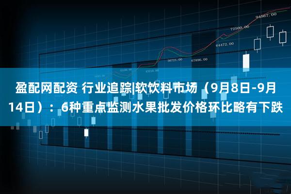 盈配网配资 行业追踪|软饮料市场（9月8日-9月14日）：6种重点监测水果批发价格环比略有下跌