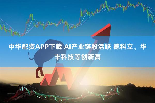 中华配资APP下载 AI产业链股活跃 德科立、华丰科技等创新高