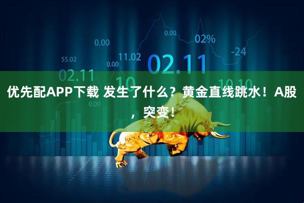 优先配APP下载 发生了什么？黄金直线跳水！A股，突变！