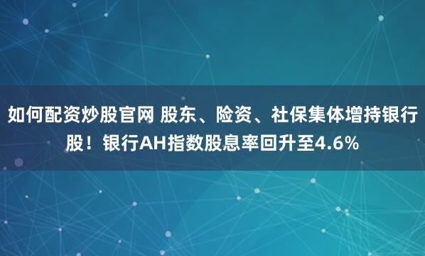 如何配资炒股官网 股东、险资、社保集体增持银行股！银行AH指数股息率回升至4.6%
