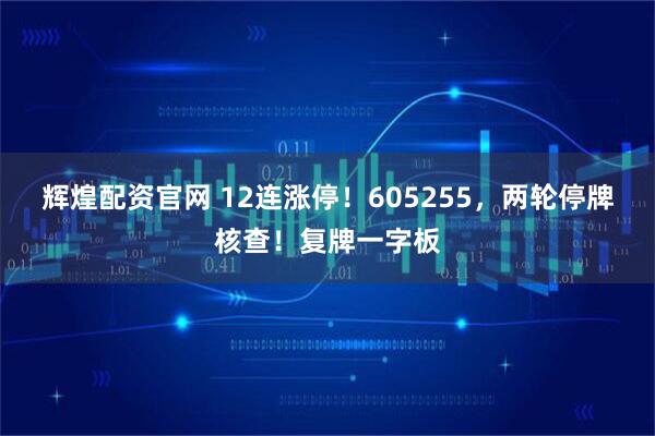 辉煌配资官网 12连涨停！605255，两轮停牌核查！复牌一字板