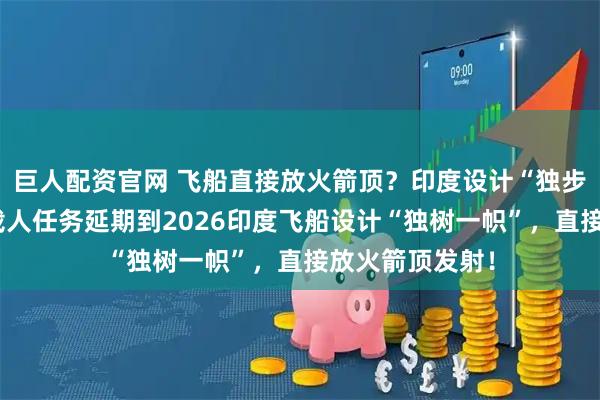 巨人配资官网 飞船直接放火箭顶？印度设计“独步全球”！首次载人任务延期到2026印度飞船设计“独树一帜”，直接放火箭顶发射！