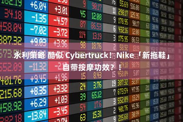 永利策略 酷似 Cybertruck！Nike「新拖鞋」自带按摩功效？！