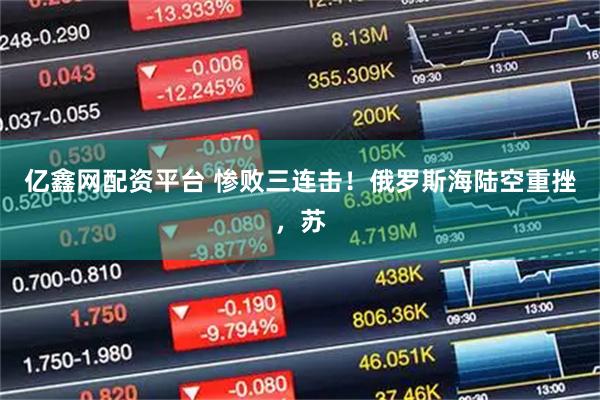 亿鑫网配资平台 惨败三连击！俄罗斯海陆空重挫，苏