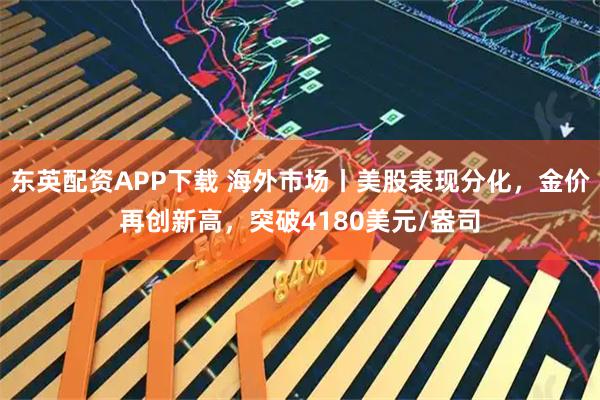 东英配资APP下载 海外市场丨美股表现分化，金价再创新高，突破4180美元/盎司