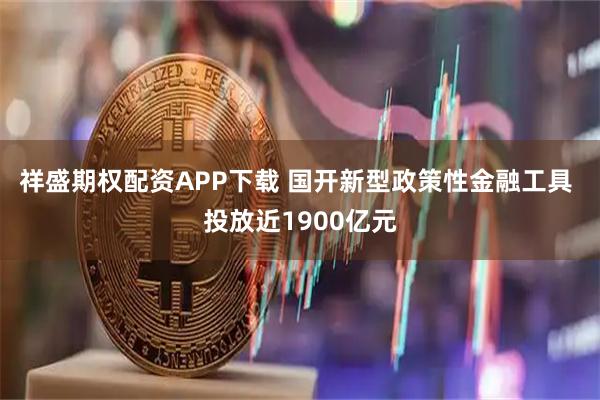 祥盛期权配资APP下载 国开新型政策性金融工具 投放近1900亿元