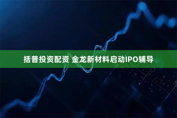 括普投资配资 金龙新材料启动IPO辅导
