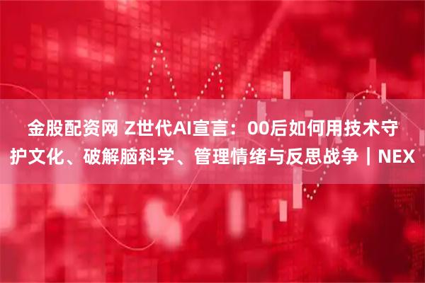 金股配资网 Z世代AI宣言：00后如何用技术守护文化、破解脑科学、管理情绪与反思战争｜NEX