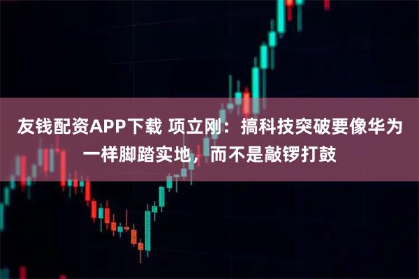 友钱配资APP下载 项立刚：搞科技突破要像华为一样脚踏实地，而不是敲锣打鼓