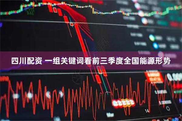 四川配资 一组关键词看前三季度全国能源形势