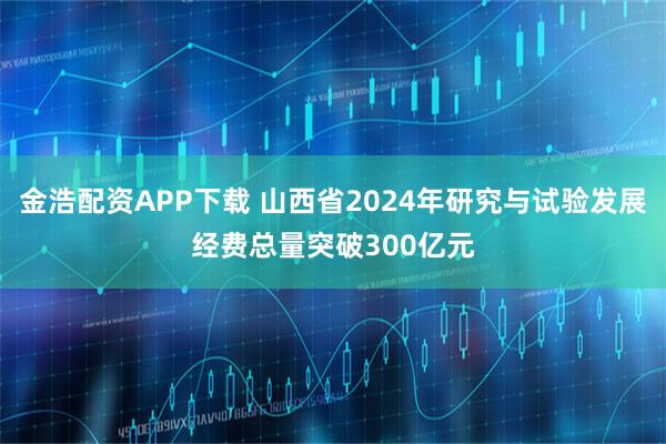 金浩配资APP下载 山西省2024年研究与试验发展经费总量突破300亿元