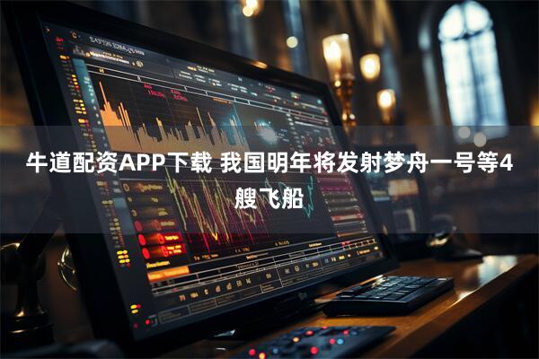 牛道配资APP下载 我国明年将发射梦舟一号等4艘飞船