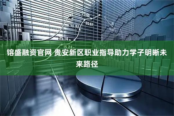 镕盛融资官网 贵安新区职业指导助力学子明晰未来路径
