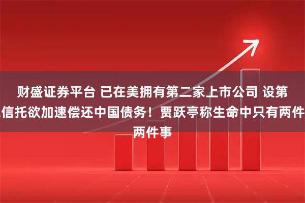 财盛证券平台 已在美拥有第二家上市公司 设第二信托欲加速偿还中国债务！贾跃亭称生命中只有两件事