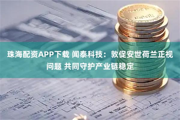 珠海配资APP下载 闻泰科技：敦促安世荷兰正视问题 共同守护产业链稳定