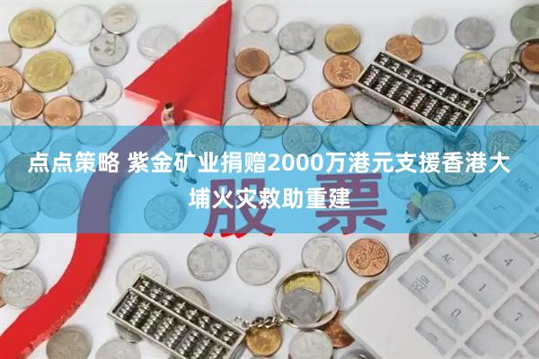 点点策略 紫金矿业捐赠2000万港元支援香港大埔火灾救助重建