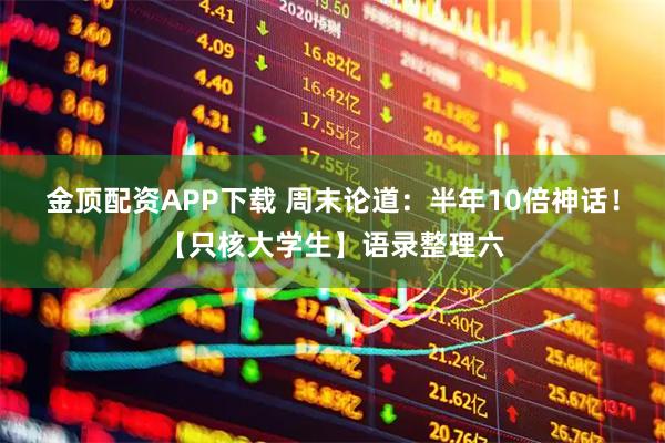 金顶配资APP下载 周末论道：半年10倍神话！【只核大学生】语录整理六