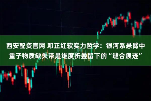 西安配资官网 邓正红软实力哲学:银河系悬臂中重子物质缺失带是维度折叠留下的“缝合痕迹”