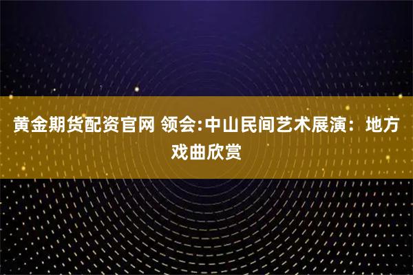黄金期货配资官网 领会:中山民间艺术展演：地方戏曲欣赏