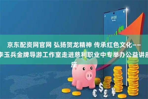 京东配资网官网 弘扬贺龙精神 传承红色文化——李玉兵金牌导游工作室走进慈利职业中专举办公益讲座