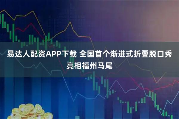 易达人配资APP下载 全国首个渐进式折叠脱口秀亮相福州马尾