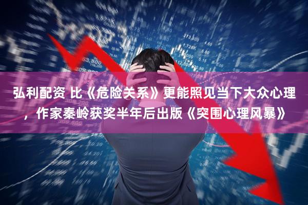 弘利配资 比《危险关系》更能照见当下大众心理,作家秦岭获奖半年后出版《突围心理风暴》