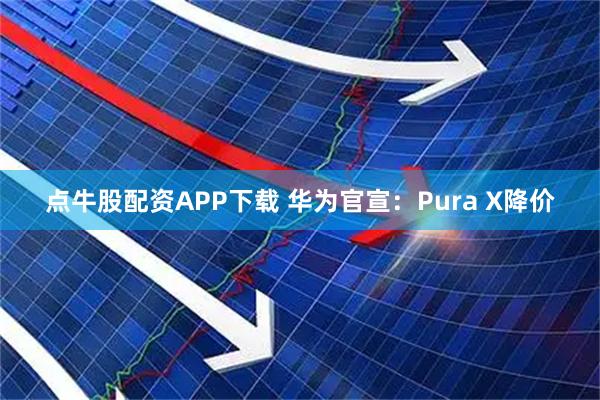 点牛股配资APP下载 华为官宣：Pura X降价