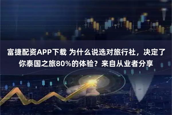 富捷配资APP下载 为什么说选对旅行社，决定了你泰国之旅80%的体验？来自从业者分享