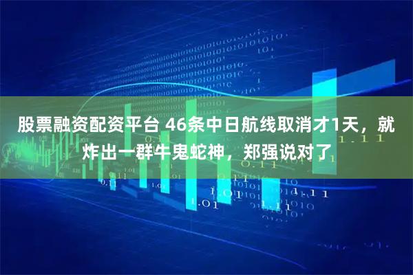 股票融资配资平台 46条中日航线取消才1天，就炸出一群牛鬼蛇神，郑强说对了