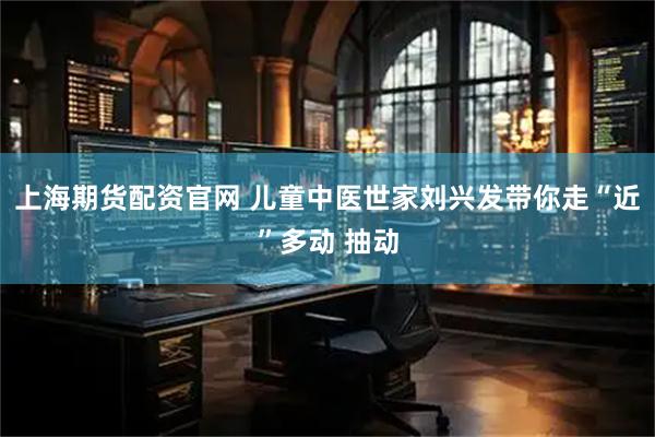 上海期货配资官网 儿童中医世家刘兴发带你走“近”多动 抽动
