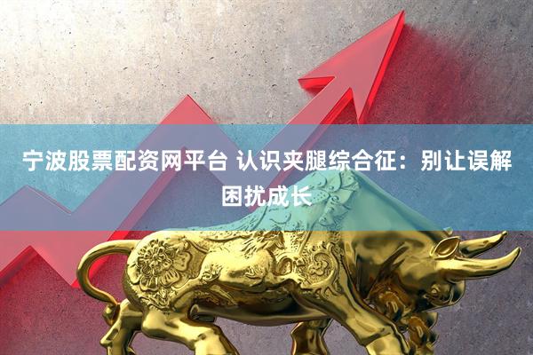 宁波股票配资网平台 认识夹腿综合征：别让误解困扰成长