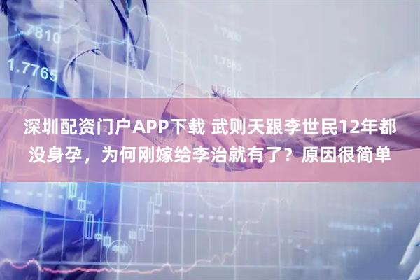 深圳配资门户APP下载 武则天跟李世民12年都没身孕，为何刚嫁给李治就有了？原因很简单