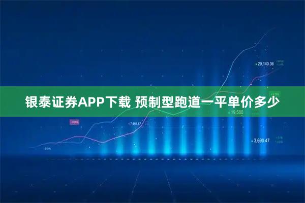 银泰证券APP下载 预制型跑道一平单价多少
