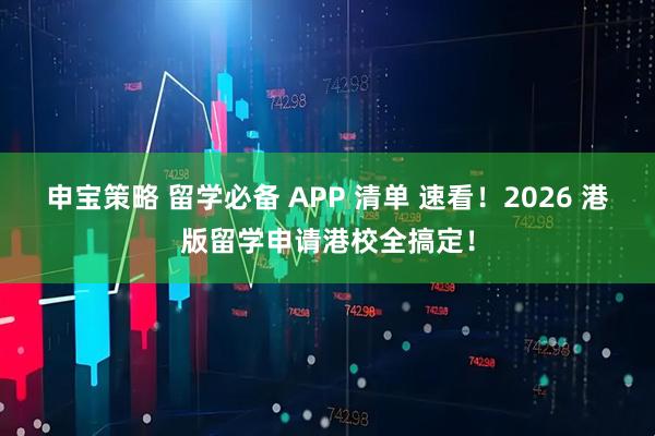 申宝策略 留学必备 APP 清单 速看！2026 港版留学申请港校全搞定！
