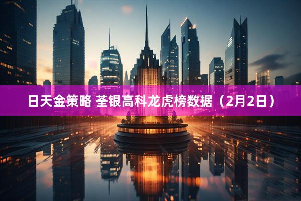 日天金策略 荃银高科龙虎榜数据（2月2日）