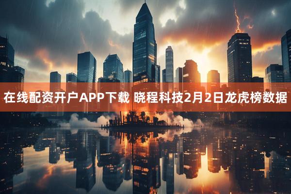 在线配资开户APP下载 晓程科技2月2日龙虎榜数据