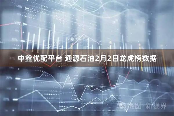 中鑫优配平台 通源石油2月2日龙虎榜数据