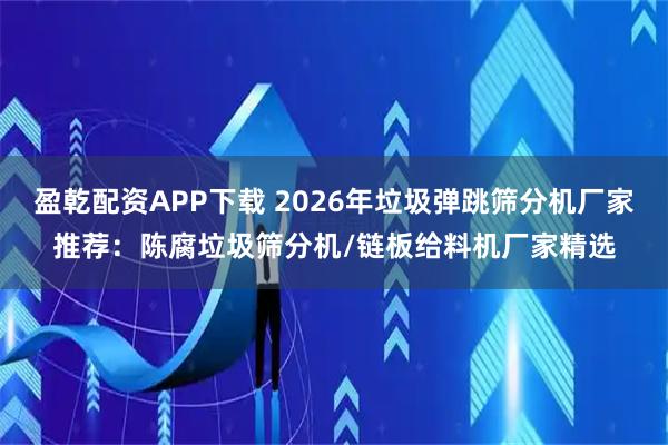 盈乾配资APP下载 2026年垃圾弹跳筛分机厂家推荐：陈腐垃圾筛分机/链板给料机厂家精选