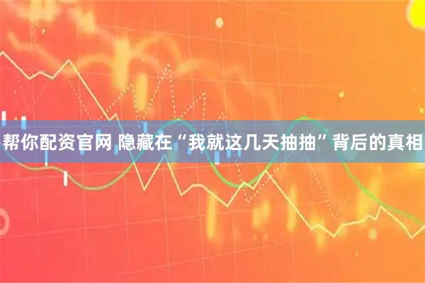 帮你配资官网 隐藏在“我就这几天抽抽”背后的真相