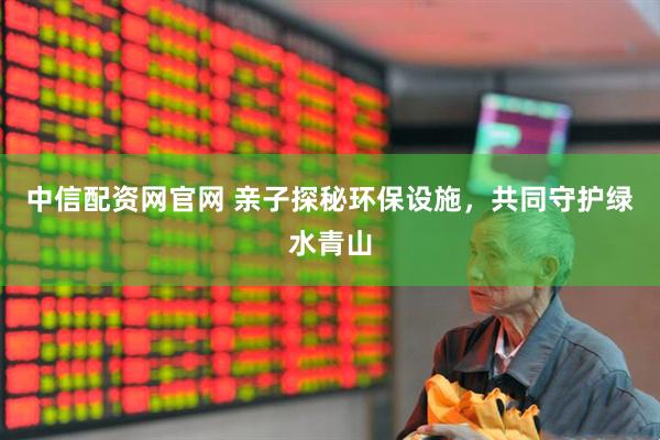 中信配资网官网 亲子探秘环保设施，共同守护绿水青山