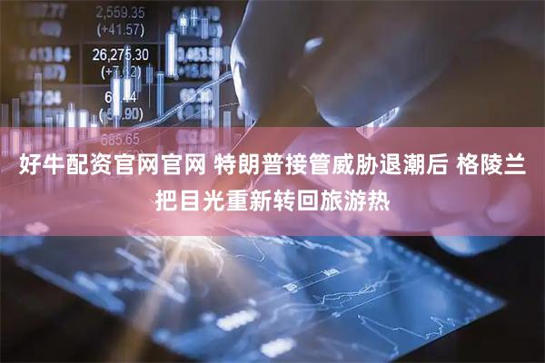好牛配资官网官网 特朗普接管威胁退潮后 格陵兰把目光重新转回旅游热