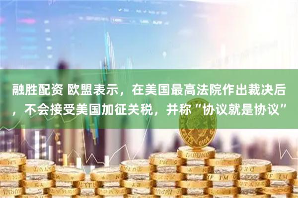 融胜配资 欧盟表示，在美国最高法院作出裁决后，不会接受美国加征关税，并称“协议就是协议”