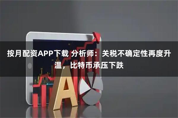 按月配资APP下载 分析师：关税不确定性再度升温，比特币承压下跌