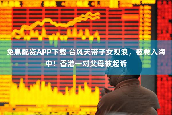 免息配资APP下载 台风天带子女观浪，被卷入海中！香港一对父母被起诉