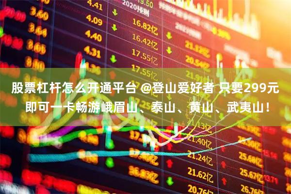 股票杠杆怎么开通平台 @登山爱好者 只要299元 即可一卡畅游峨眉山、泰山、黄山、武夷山！