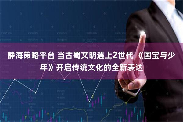 静海策略平台 当古蜀文明遇上Z世代 《国宝与少年》开启传统文化的全新表达