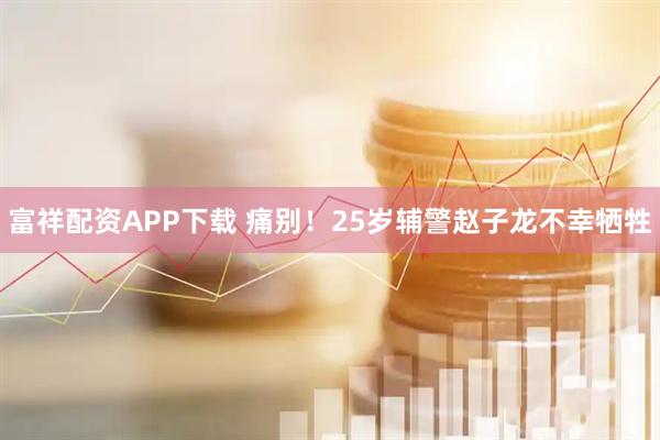 富祥配资APP下载 痛别！25岁辅警赵子龙不幸牺牲