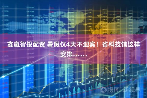 鑫赢智投配资 暑假仅4天不迎宾！省科技馆这样安排……