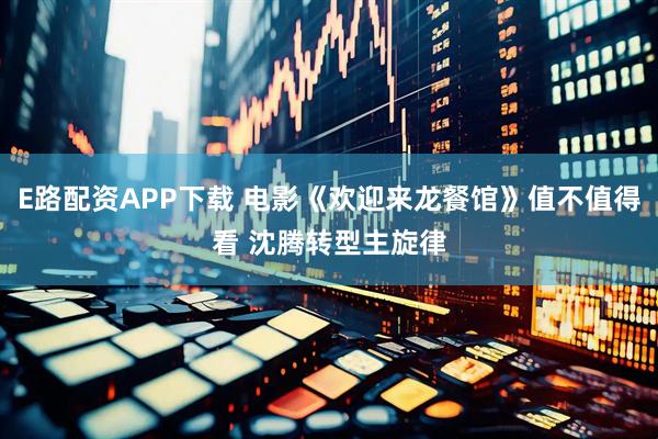 E路配资APP下载 电影《欢迎来龙餐馆》值不值得看 沈腾转型主旋律