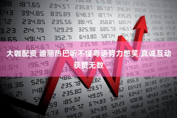 大咖配资 迪丽热巴听不懂粤语努力憋笑 真诚互动获赞无数